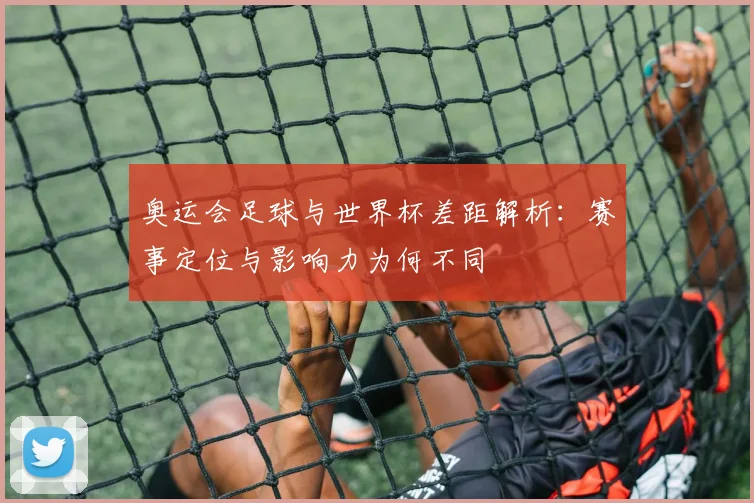 奥运会足球与世界杯差距解析：赛事定位与影响力为何不同