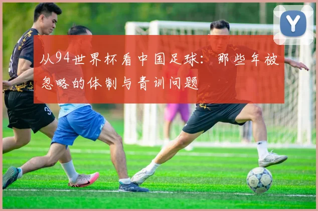 从94世界杯看中国足球：那些年被忽略的体制与青训问题
