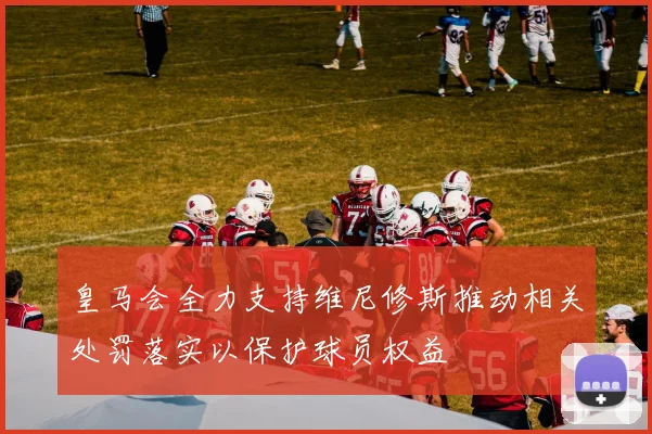 皇马会全力支持维尼修斯推动相关处罚落实以保护球员权益