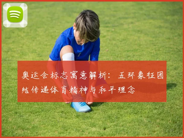 奥运会标志寓意解析：五环象征团结传递体育精神与和平理念