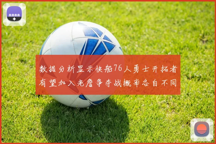 数据分析显示快船76人勇士开拓者有望加入老詹争夺战概率各自不同
