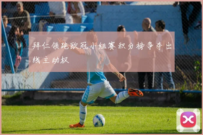 拜仁领跑欧冠小组赛积分榜争夺出线主动权
