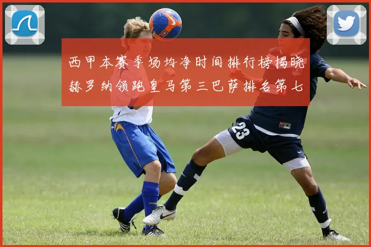 西甲本赛季场均净时间排行榜揭晓赫罗纳领跑皇马第三巴萨排名第七