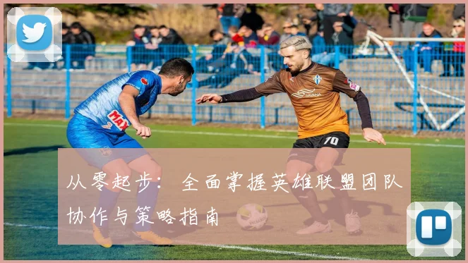 从零起步：全面掌握英雄联盟团队协作与策略指南