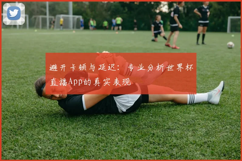 避开卡顿与延迟：专业分析世界杯直播App的真实表现