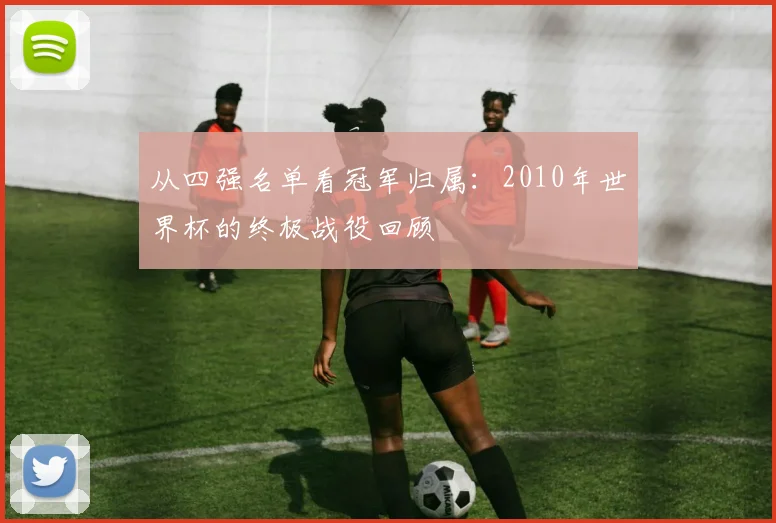 从四强名单看冠军归属：2010年世界杯的终极战役回顾