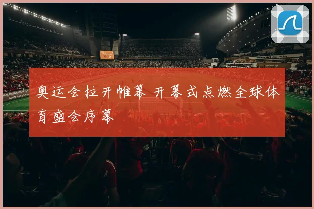 奥运会拉开帷幕 开幕式点燃全球体育盛会序幕