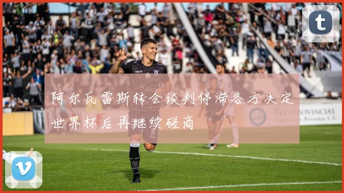 阿尔瓦雷斯转会谈判停滞各方决定世界杯后再继续磋商