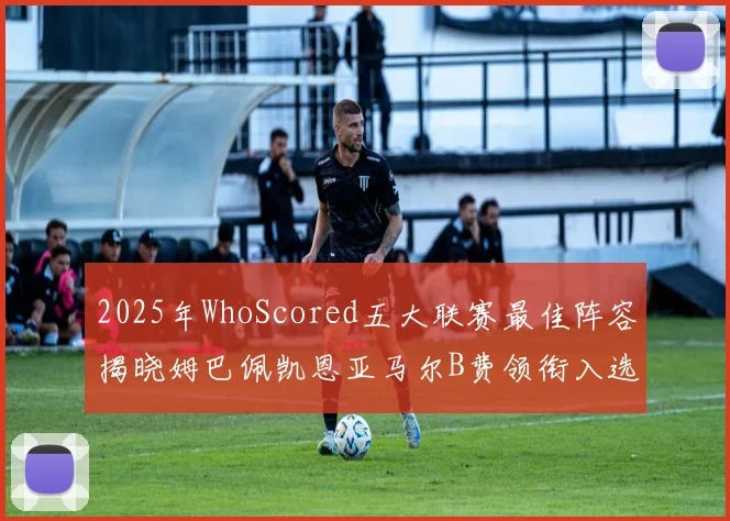 2025年WhoScored五大联赛最佳阵容揭晓姆巴佩凯恩亚马尔B费领衔入选