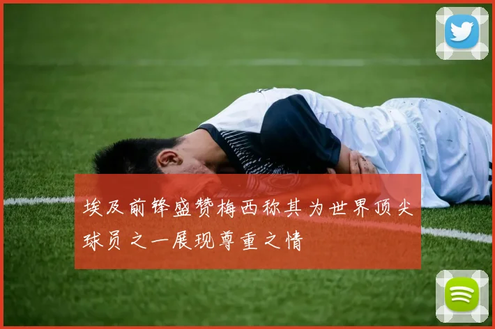 埃及前锋盛赞梅西称其为世界顶尖球员之一展现尊重之情